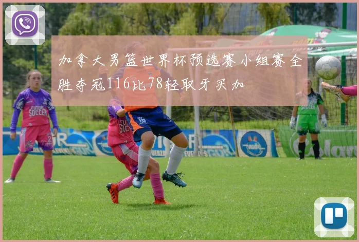 加拿大男篮世界杯预选赛小组赛全胜夺冠116比78轻取牙买加