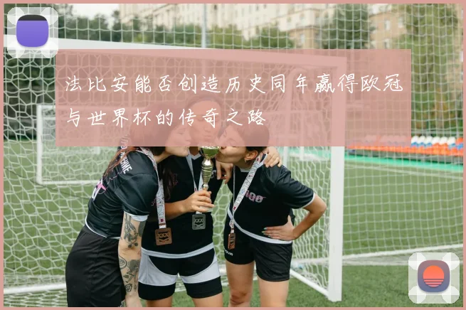 法比安能否创造历史同年赢得欧冠与世界杯的传奇之路