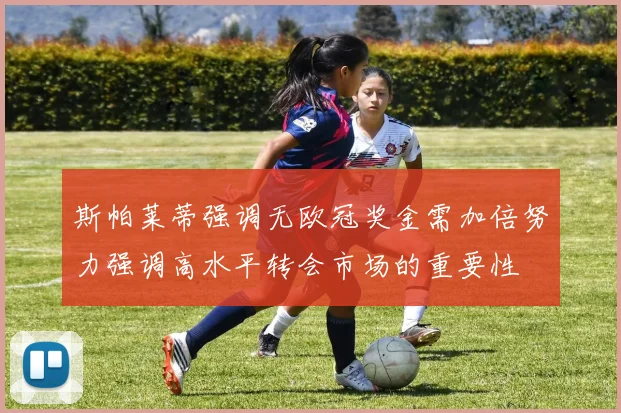 斯帕莱蒂强调无欧冠奖金需加倍努力强调高水平转会市场的重要性
