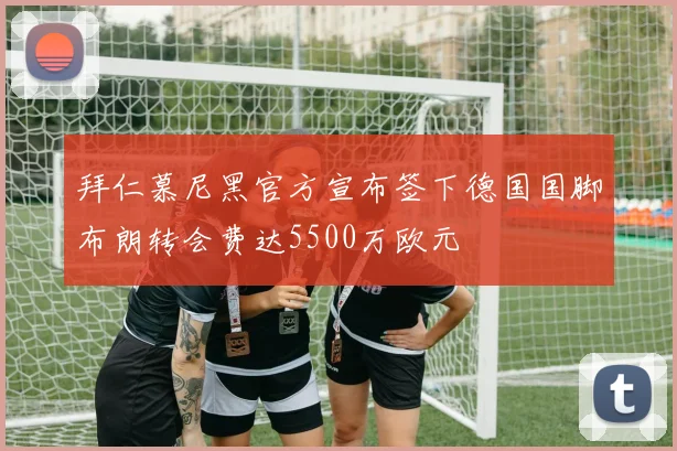 拜仁慕尼黑官方宣布签下德国国脚布朗转会费达5500万欧元