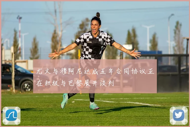 尤文与穆阿尼达成五年合同协议正在积极与巴黎展开谈判