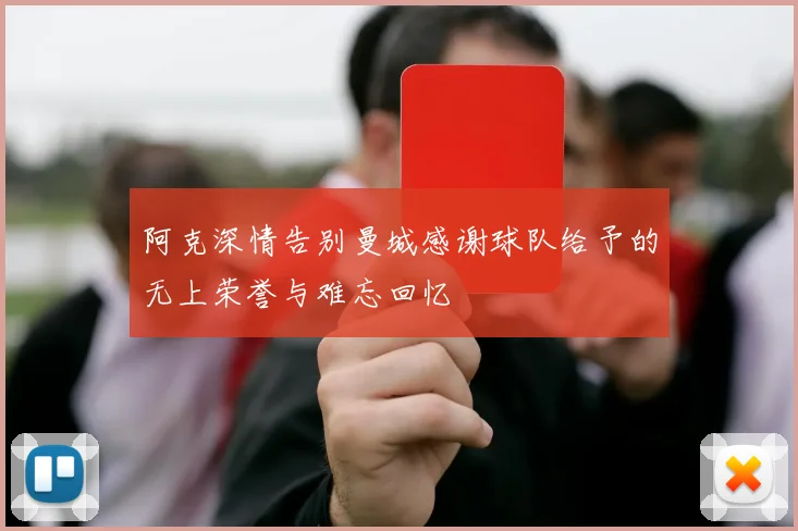 阿克深情告别曼城感谢球队给予的无上荣誉与难忘回忆