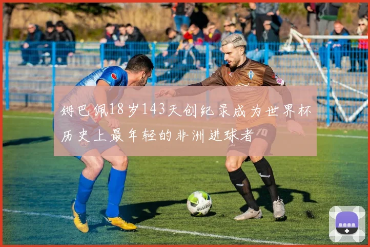 姆巴佩18岁143天创纪录成为世界杯历史上最年轻的非洲进球者