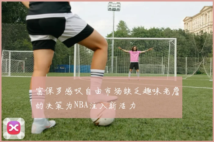 富保罗感叹自由市场缺乏趣味老詹的决策为NBA注入新活力