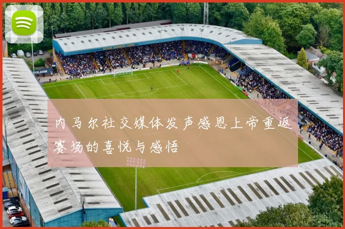 内马尔社交媒体发声感恩上帝重返赛场的喜悦与感悟