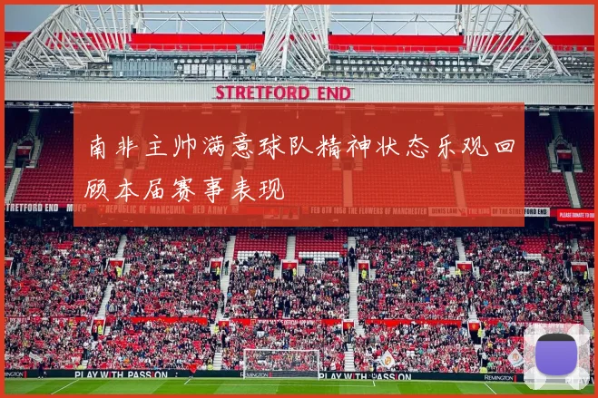 南非主帅满意球队精神状态乐观回顾本届赛事表现