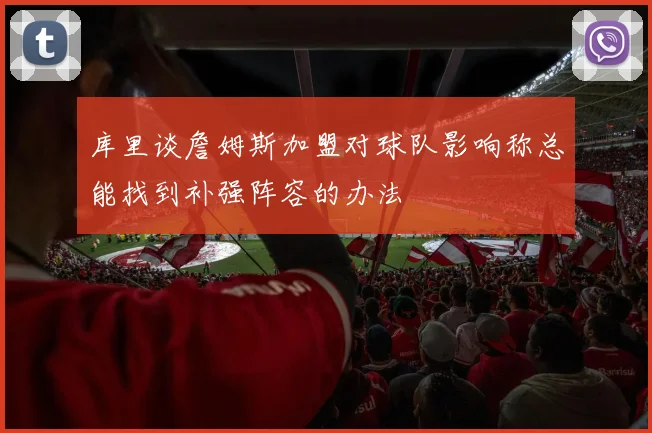 库里谈詹姆斯加盟对球队影响称总能找到补强阵容的办法
