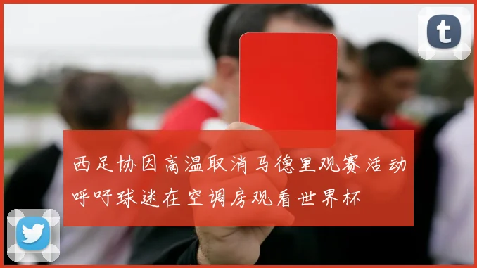 西足协因高温取消马德里观赛活动呼吁球迷在空调房观看世界杯