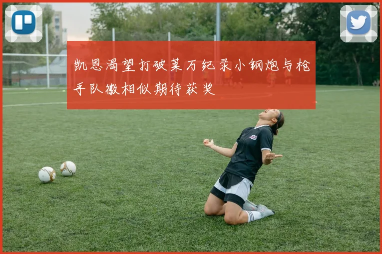 凯恩渴望打破莱万纪录小钢炮与枪手队徽相似期待获奖