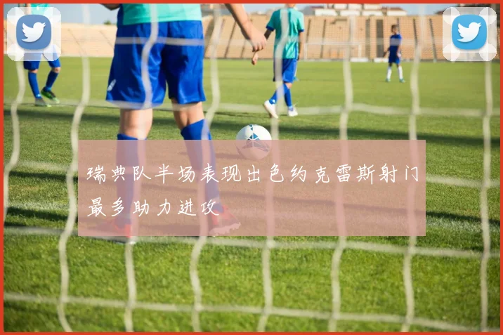 瑞典队半场表现出色约克雷斯射门最多助力进攻