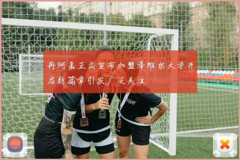 冉珂嘉正式宣布加盟泽维尔大学开启新篇章引发广泛关注