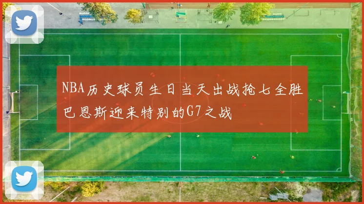 NBA历史球员生日当天出战抢七全胜巴恩斯迎来特别的G7之战