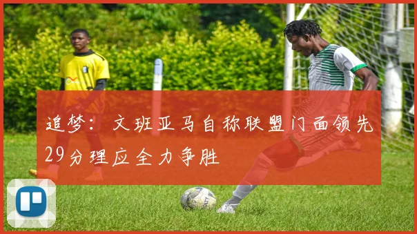 追梦：文班亚马自称联盟门面领先29分理应全力争胜