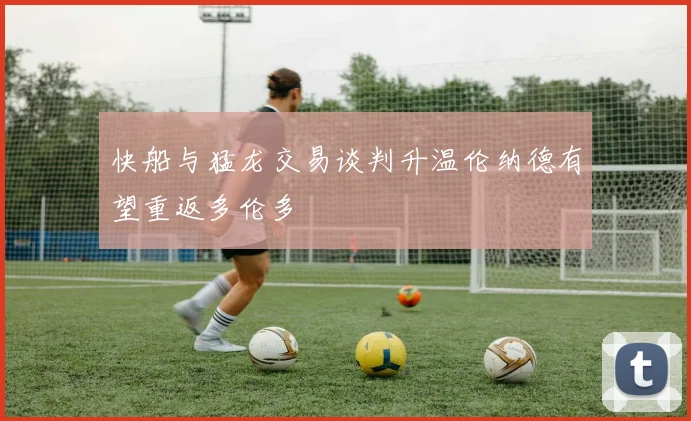 快船与猛龙交易谈判升温伦纳德有望重返多伦多
