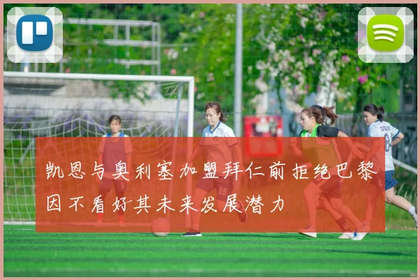 凯恩与奥利塞加盟拜仁前拒绝巴黎因不看好其未来发展潜力