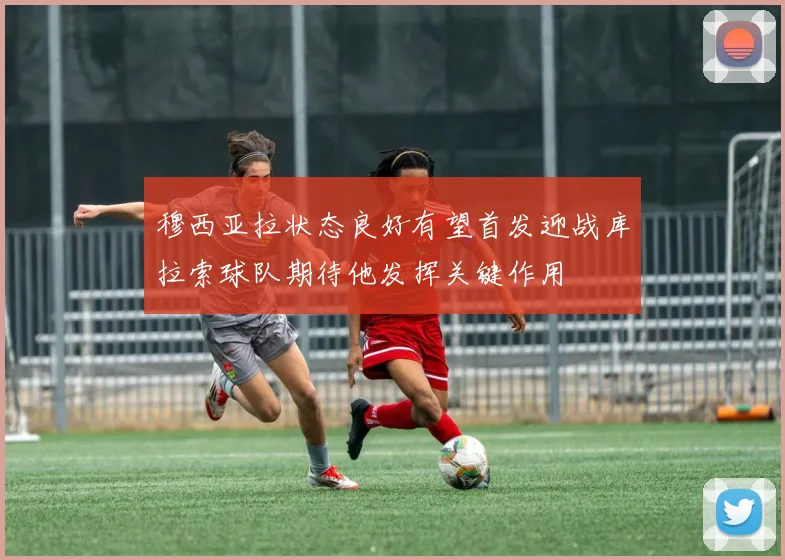 穆西亚拉状态良好有望首发迎战库拉索球队期待他发挥关键作用
