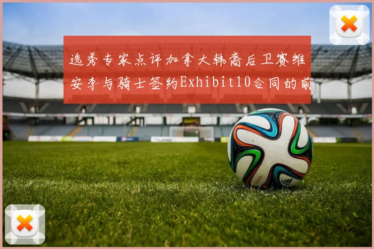 选秀专家点评加拿大韩裔后卫赛维安李与骑士签约Exhibit10合同的前景分析