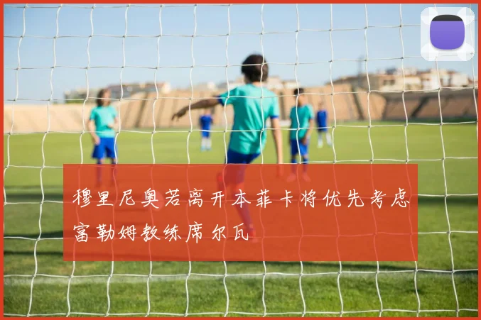 穆里尼奥若离开本菲卡将优先考虑富勒姆教练席尔瓦
