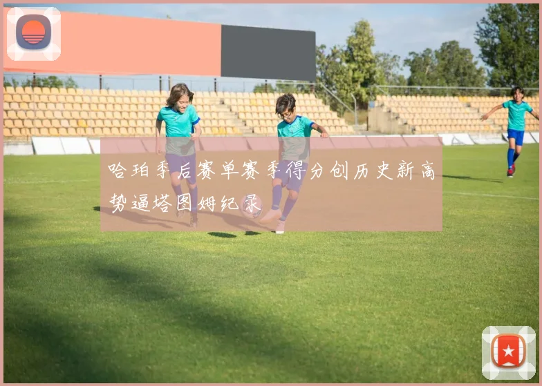 哈珀季后赛单赛季得分创历史新高势逼塔图姆纪录